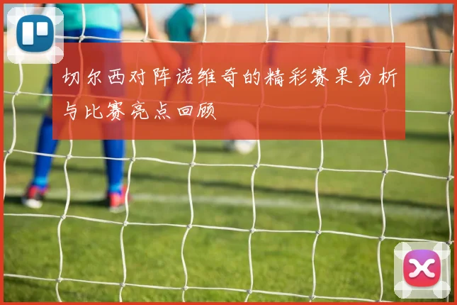 切尔西对阵诺维奇的精彩赛果分析与比赛亮点回顾