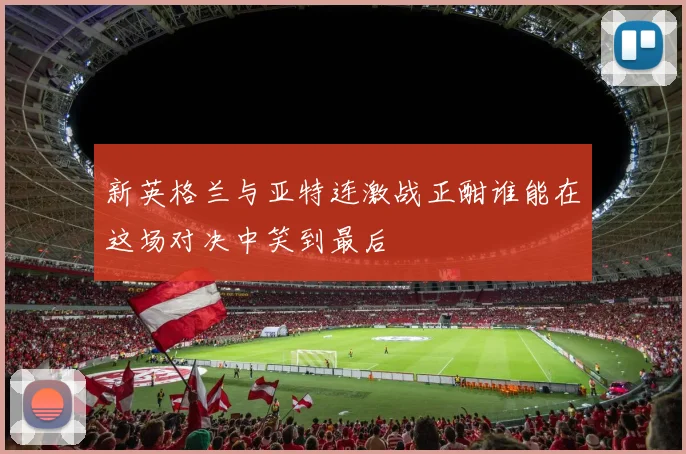 新英格兰与亚特连激战正酣谁能在这场对决中笑到最后