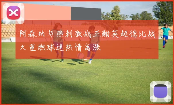 阿森纳与热刺激战正酣英超德比战火重燃球迷热情高涨