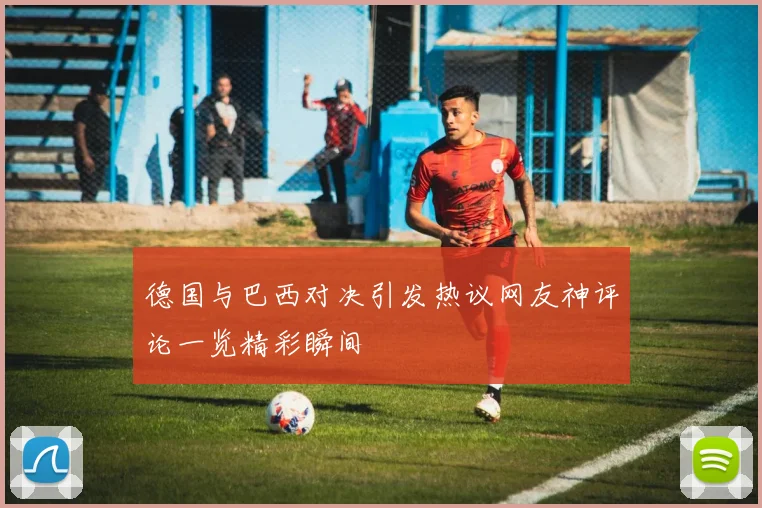 德国与巴西对决引发热议网友神评论一览精彩瞬间