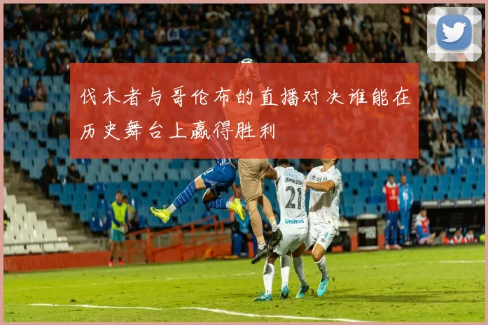 伐木者与哥伦布的直播对决谁能在历史舞台上赢得胜利
