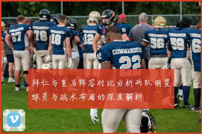 拜仁与皇马阵容对比分析两队明星球员与战术布局的深度解析