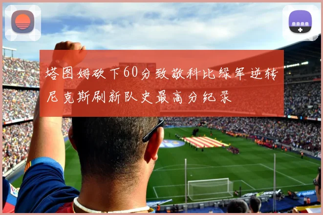 塔图姆砍下60分致敬科比绿军逆转尼克斯刷新队史最高分纪录