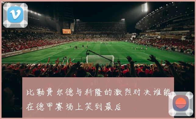 比勒费尔德与科隆的激烈对决谁能在德甲赛场上笑到最后