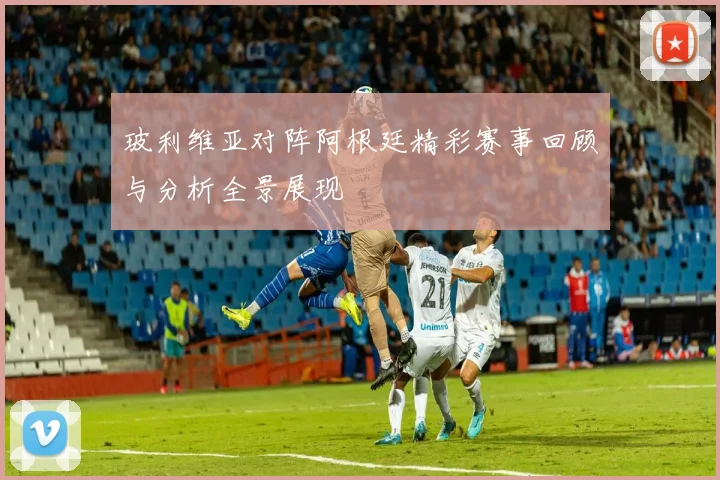 玻利维亚对阵阿根廷精彩赛事回顾与分析全景展现