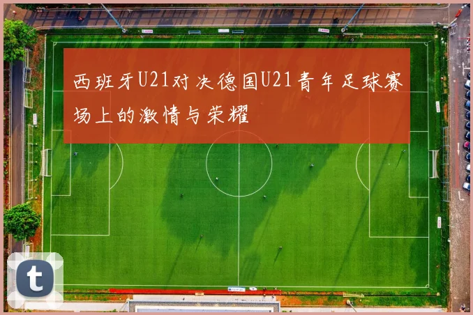 西班牙U21对决德国U21青年足球赛场上的激情与荣耀