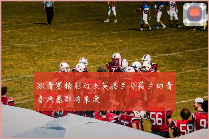 欧青赛精彩对决英格兰与荷兰的青春风暴即将来袭