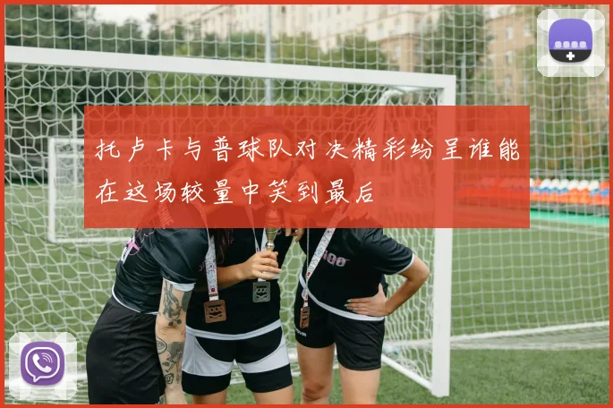 托卢卡与普球队对决精彩纷呈谁能在这场较量中笑到最后
