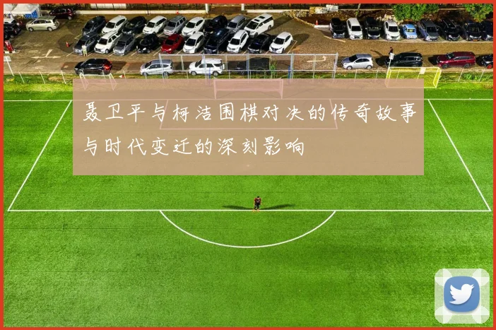 聂卫平与柯洁围棋对决的传奇故事与时代变迁的深刻影响