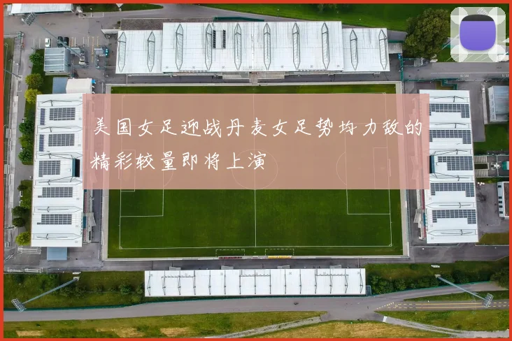 美国女足迎战丹麦女足势均力敌的精彩较量即将上演