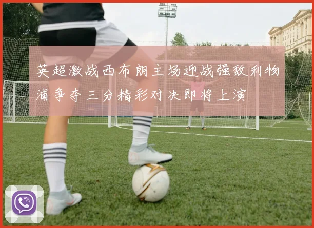 英超激战西布朗主场迎战强敌利物浦争夺三分精彩对决即将上演