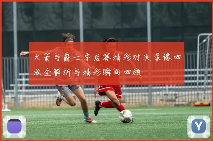 火箭与爵士季后赛精彩对决录像回放全解析与精彩瞬间回顾